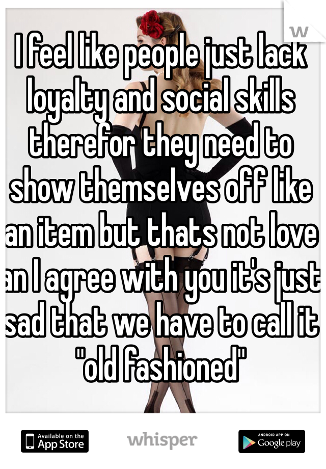 I feel like people just lack loyalty and social skills therefor they need to show themselves off like an item but thats not love an I agree with you it's just sad that we have to call it "old fashioned"