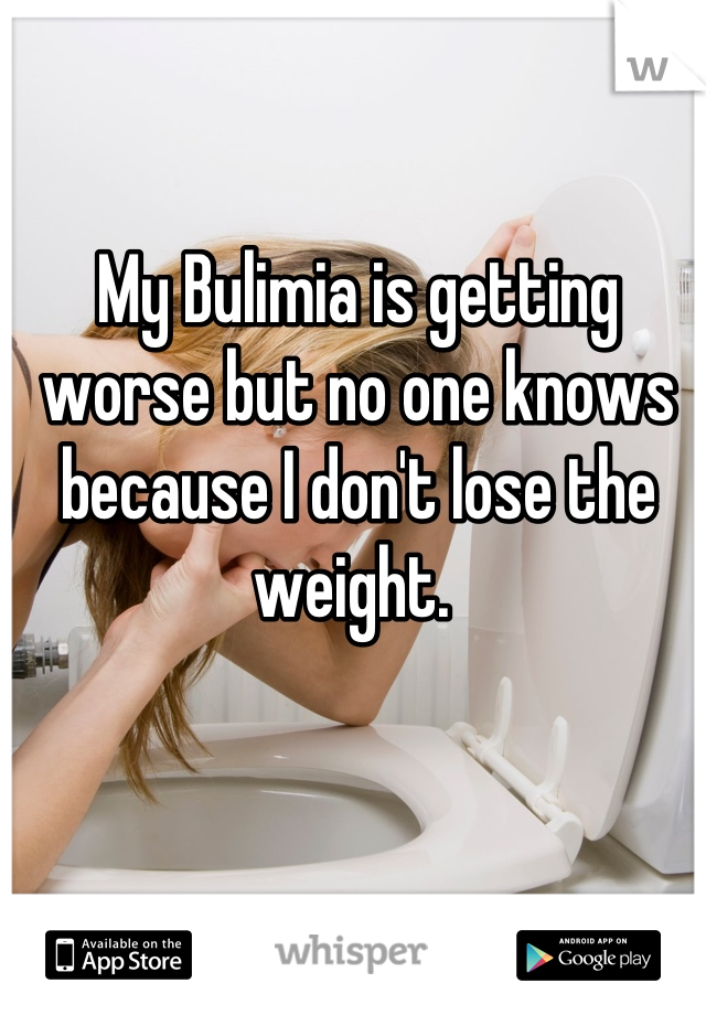My Bulimia is getting worse but no one knows because I don't lose the weight. 