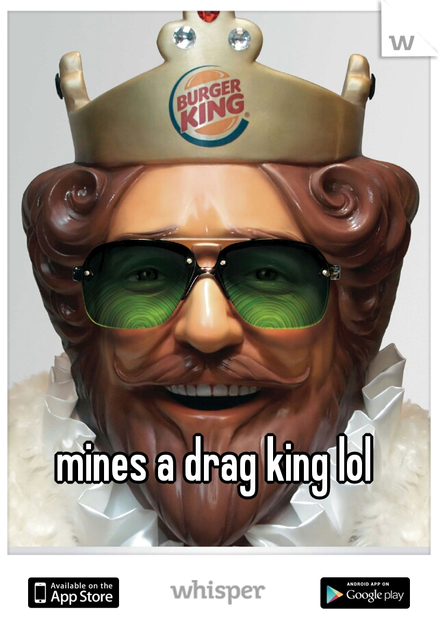 mines a drag king lol