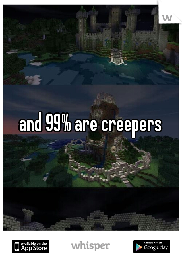 and 99% are creepers