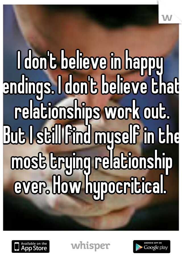 I don't believe in happy endings. I don't believe that relationships work out. But I still find myself in the most trying relationship ever. How hypocritical. 