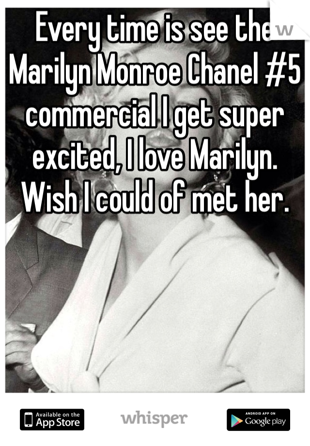 Every time is see the Marilyn Monroe Chanel #5 commercial I get super excited, I love Marilyn. Wish I could of met her. 
