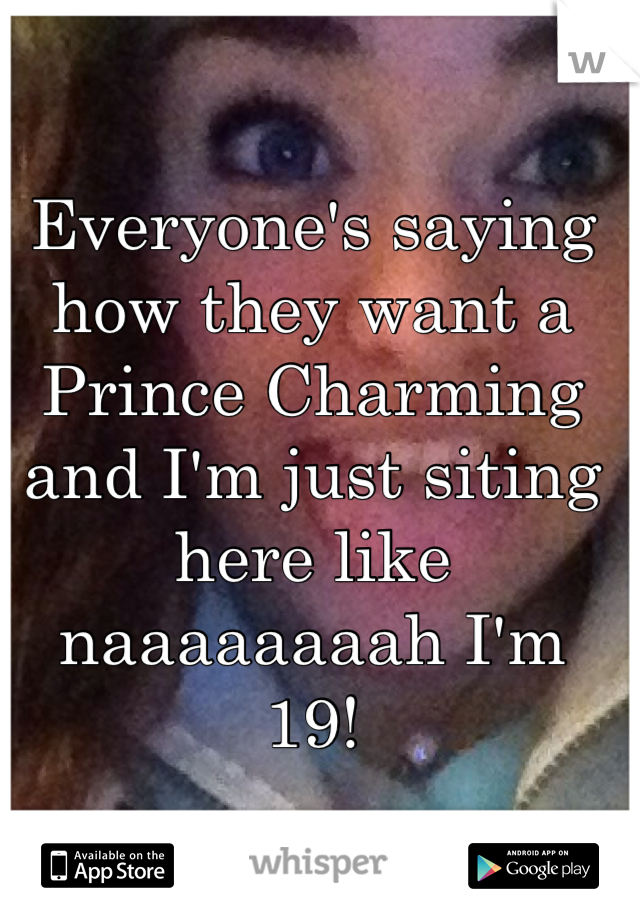 Everyone's saying how they want a Prince Charming and I'm just siting here like naaaaaaaah I'm 19! 