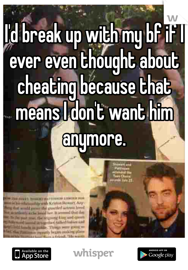 I'd break up with my bf if I ever even thought about cheating because that means I don't want him anymore. 