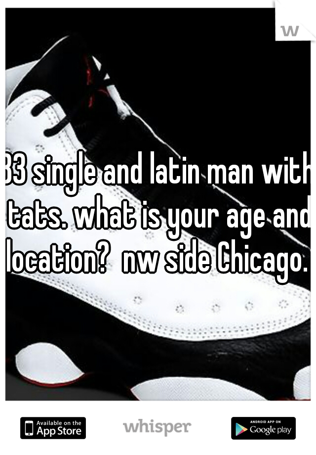 33 single and latin man with tats. what is your age and location?  nw side Chicago. 