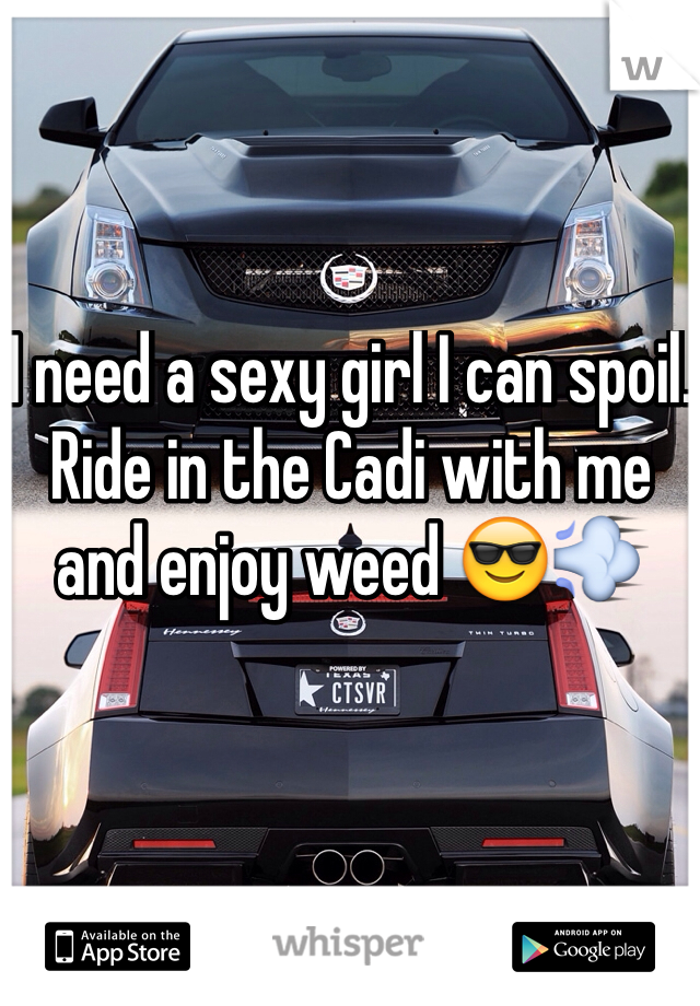 I need a sexy girl I can spoil. Ride in the Cadi with me and enjoy weed 😎💨