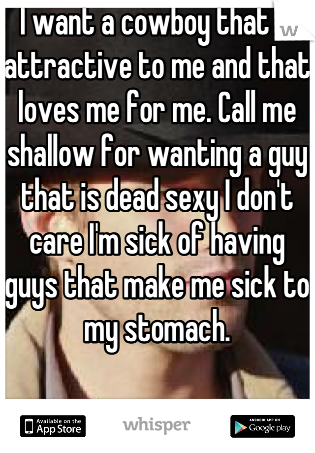 I want a cowboy that is attractive to me and that loves me for me. Call me shallow for wanting a guy that is dead sexy I don't care I'm sick of having guys that make me sick to my stomach.