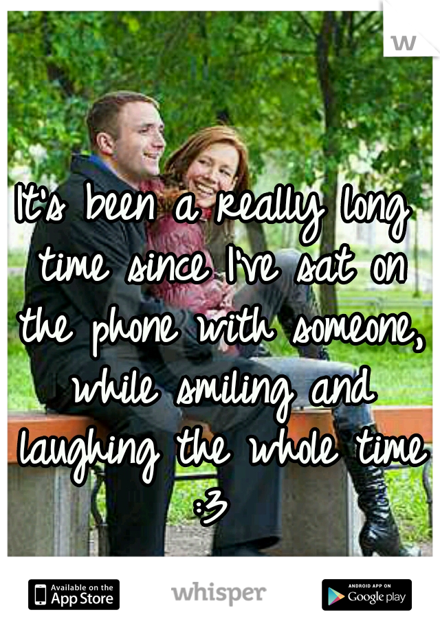 It's been a really long time since I've sat on the phone with someone, while smiling and laughing the whole time :3 
