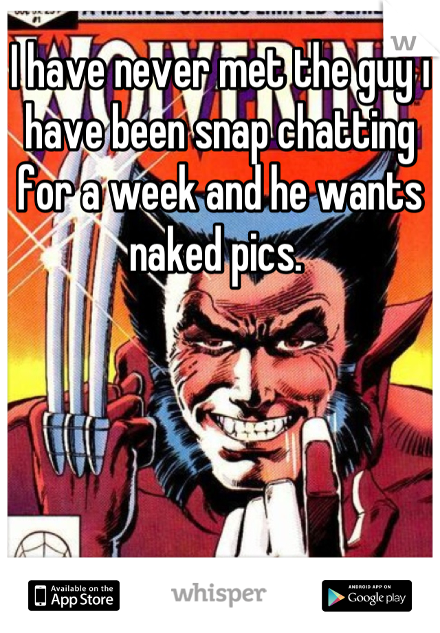 I have never met the guy i have been snap chatting for a week and he wants naked pics. 