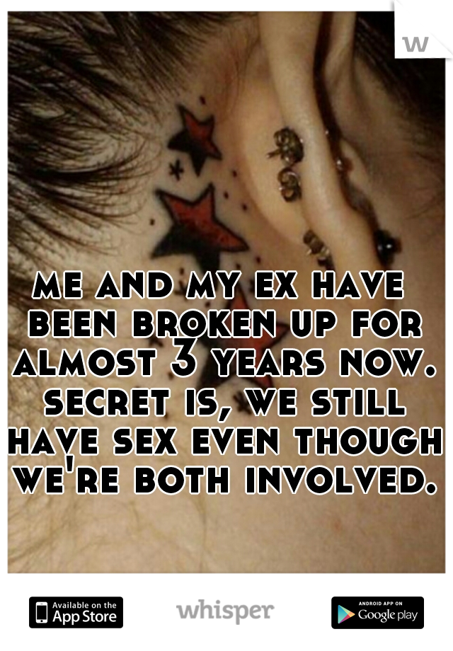 me and my ex have been broken up for almost 3 years now. secret is, we still have sex even though we're both involved.
