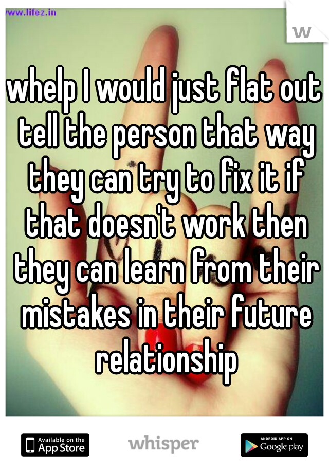 whelp I would just flat out tell the person that way they can try to fix it if that doesn't work then they can learn from their mistakes in their future relationship