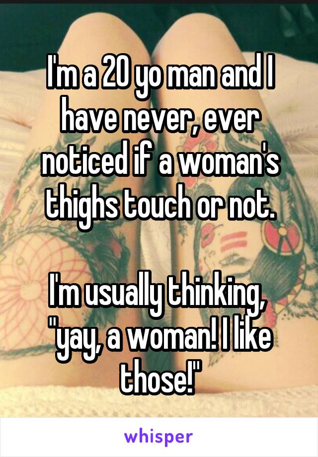 I'm a 20 yo man and I have never, ever noticed if a woman's thighs touch or not.

I'm usually thinking, 
"yay, a woman! I like those!"