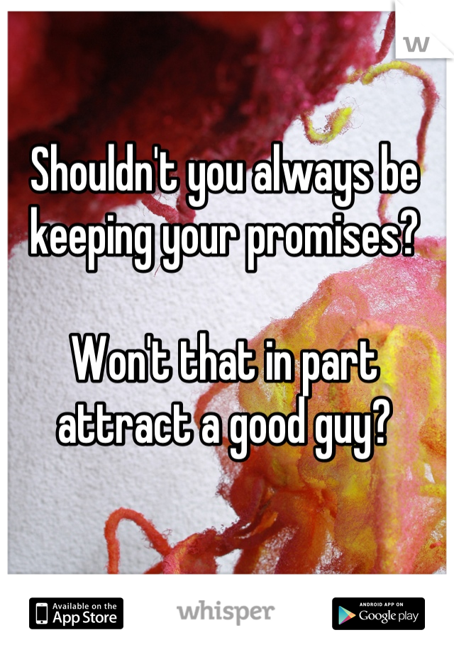 Shouldn't you always be keeping your promises?

Won't that in part attract a good guy?