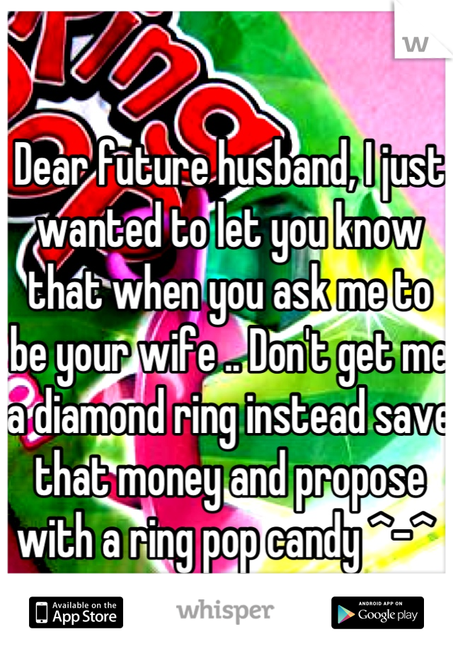 Dear future husband, I just wanted to let you know that when you ask me to be your wife .. Don't get me a diamond ring instead save that money and propose with a ring pop candy ^-^ 
