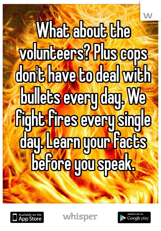What about the volunteers? Plus cops don't have to deal with bullets every day. We fight fires every single day. Learn your facts before you speak. 
