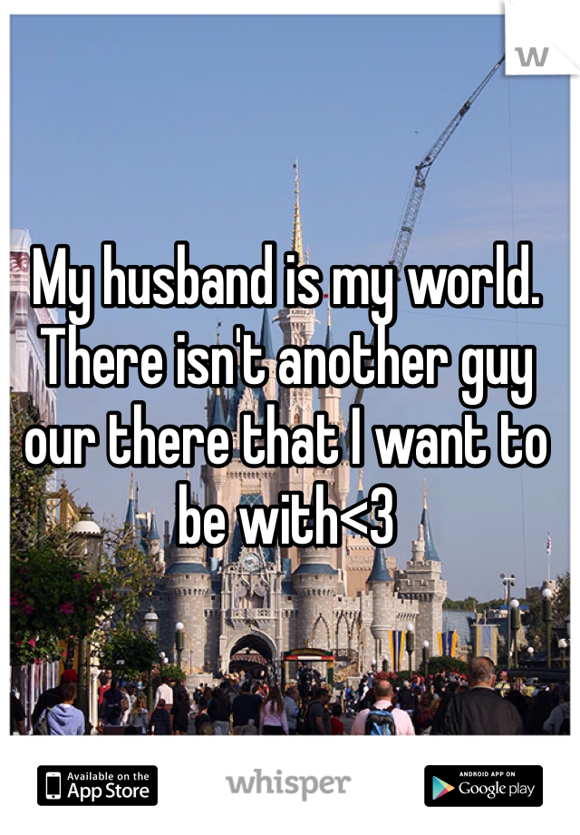 My husband is my world. There isn't another guy our there that I want to be with<3