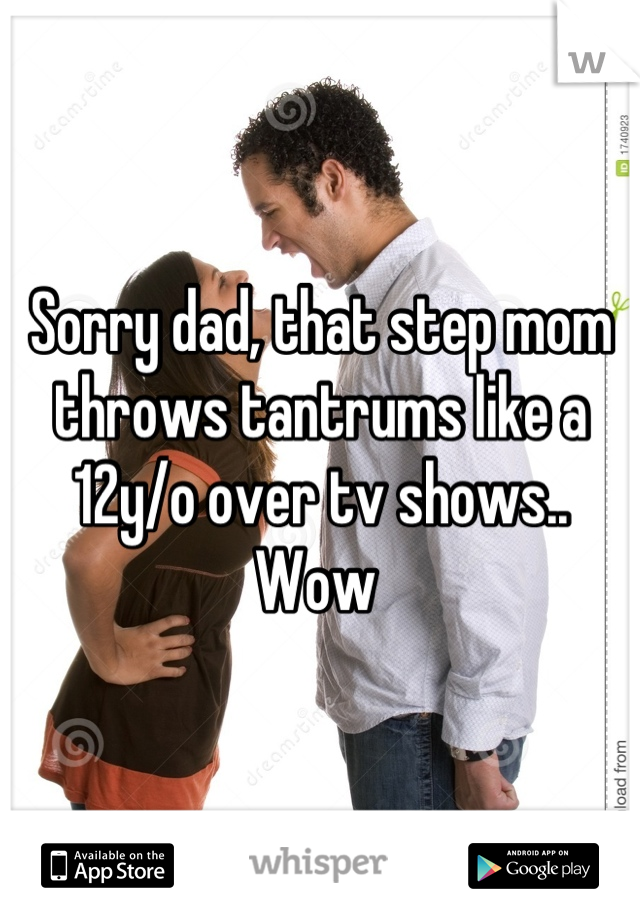 Sorry dad, that step mom throws tantrums like a 12y/o over tv shows.. Wow 