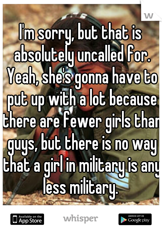 I'm sorry, but that is absolutely uncalled for. Yeah, she's gonna have to put up with a lot because there are fewer girls than guys, but there is no way that a girl in military is any less military. 