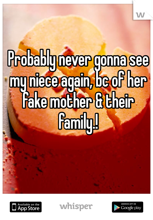 Probably never gonna see my niece again, bc of her fake mother & their family.!