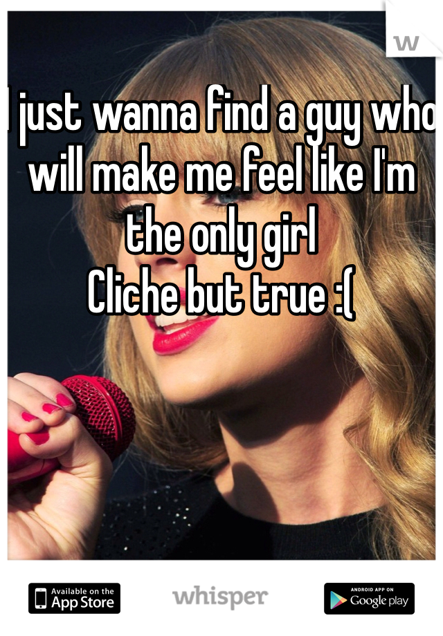 I just wanna find a guy who will make me feel like I'm the only girl
Cliche but true :(