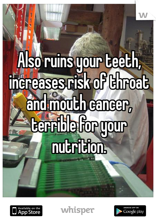 Also ruins your teeth, increases risk of throat and mouth cancer, terrible for your nutrition.