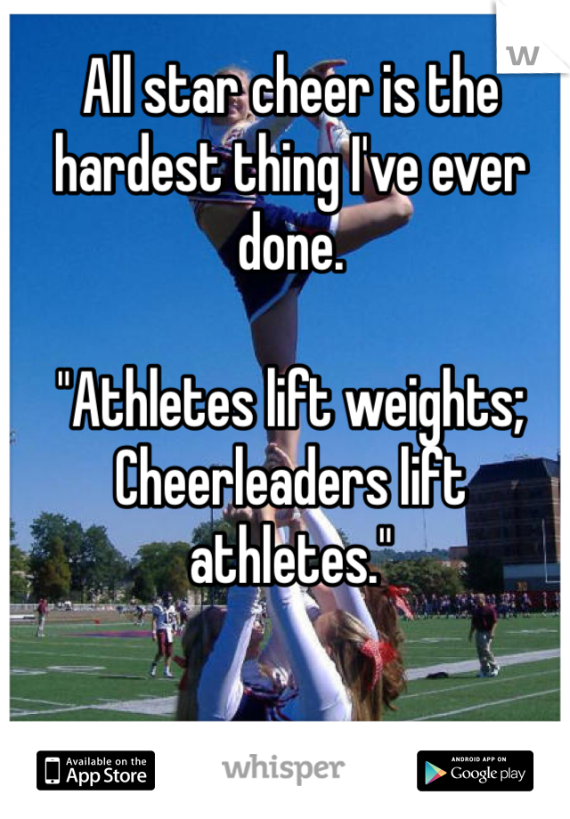 All star cheer is the hardest thing I've ever done.

"Athletes lift weights; Cheerleaders lift athletes."