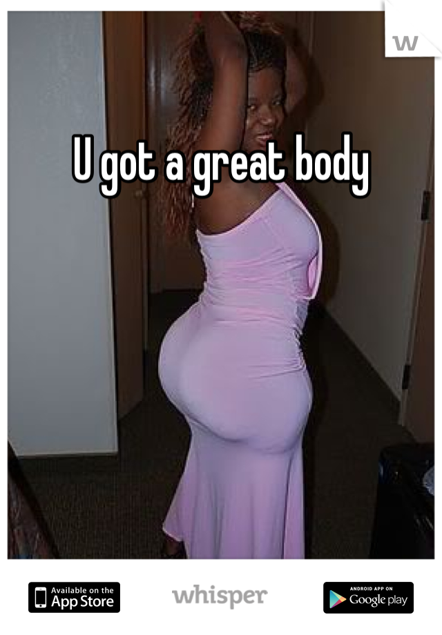 U got a great body 