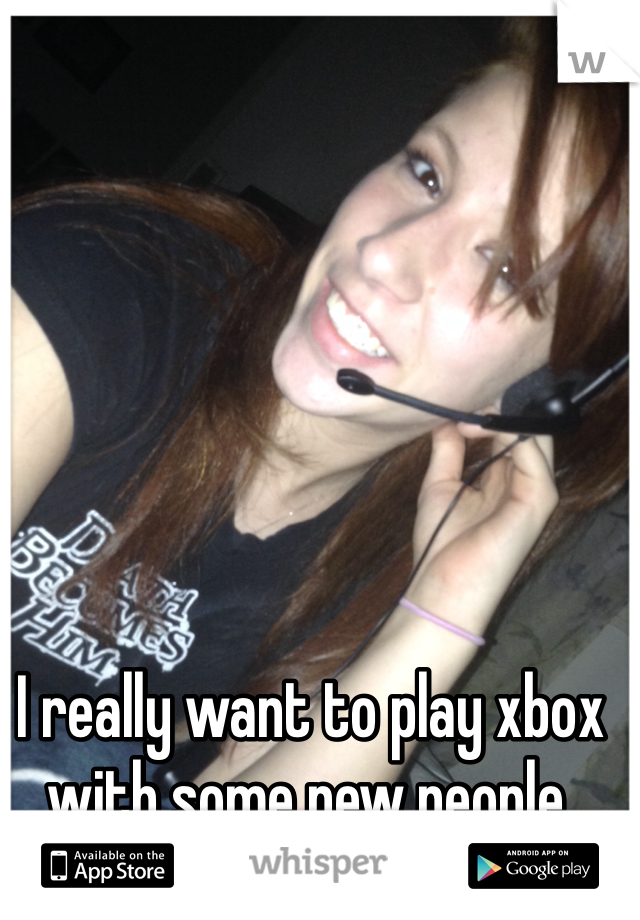 I really want to play xbox with some new people. 
