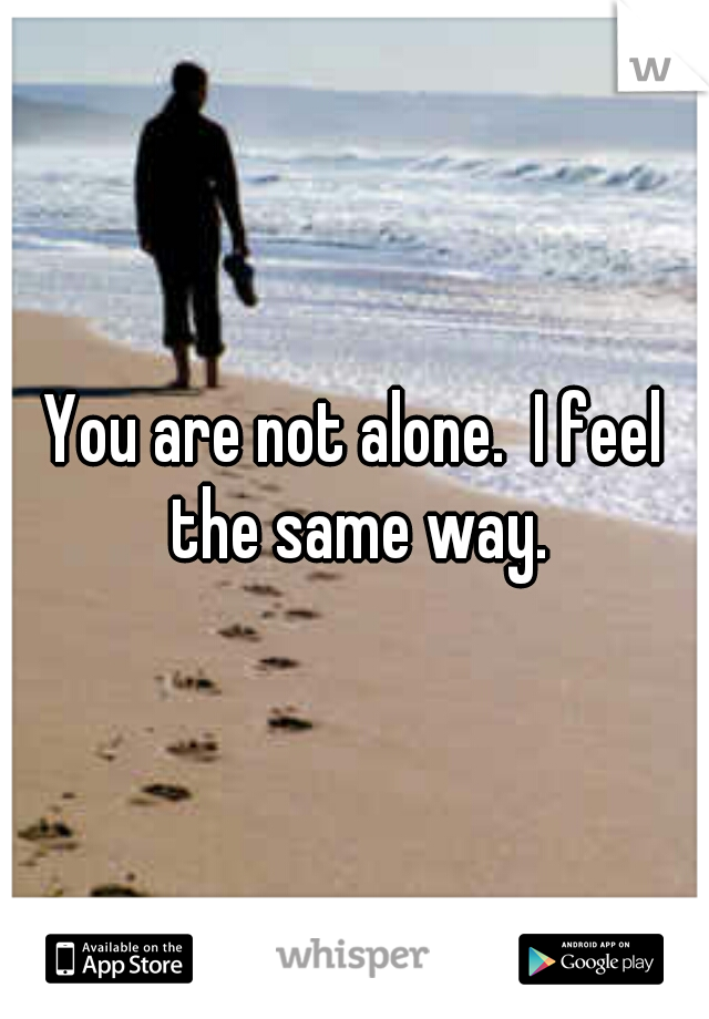 You are not alone.  I feel the same way.