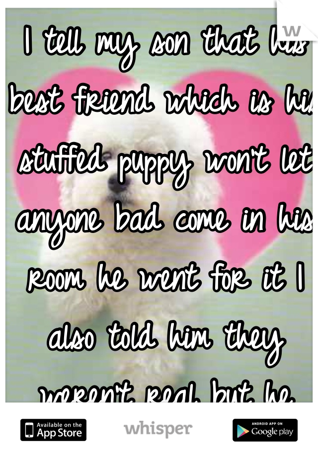 I tell my son that his best friend which is his stuffed puppy won't let anyone bad come in his room he went for it I also told him they weren't real but he didn't understand that concept