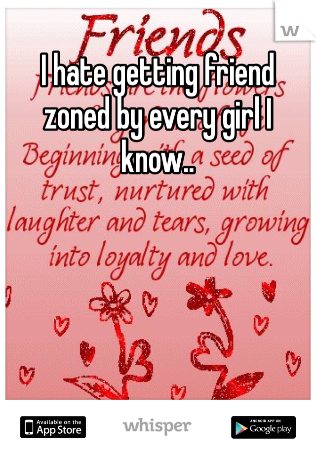 I hate getting friend zoned by every girl I know..