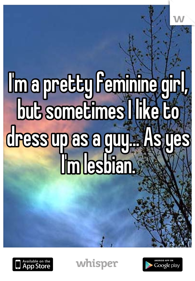 I'm a pretty feminine girl, but sometimes I like to dress up as a guy... As yes I'm lesbian.