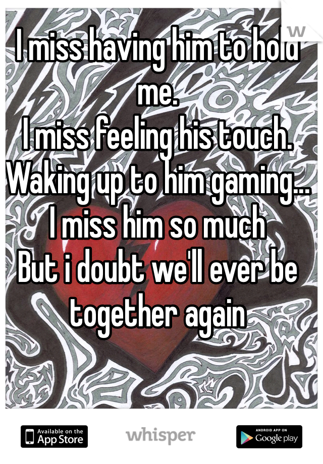 I miss having him to hold me.
I miss feeling his touch.
Waking up to him gaming...
I miss him so much
But i doubt we'll ever be together again