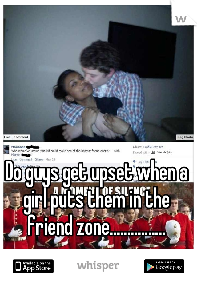 Do guys get upset when a girl puts them in the friend zone................