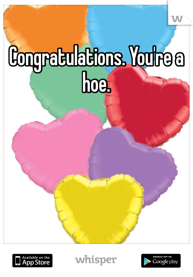 Congratulations. You're a hoe. 