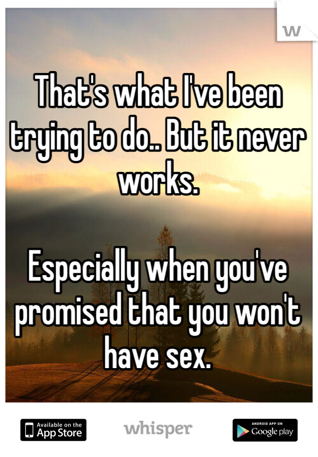 That's what I've been trying to do.. But it never works. 

Especially when you've promised that you won't have sex. 