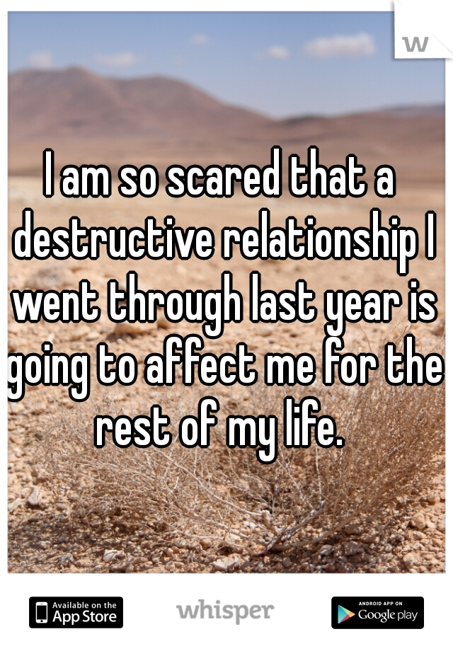 I am so scared that a destructive relationship I went through last year is going to affect me for the rest of my life. 