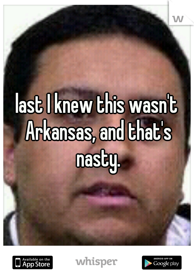 last I knew this wasn't Arkansas, and that's nasty.