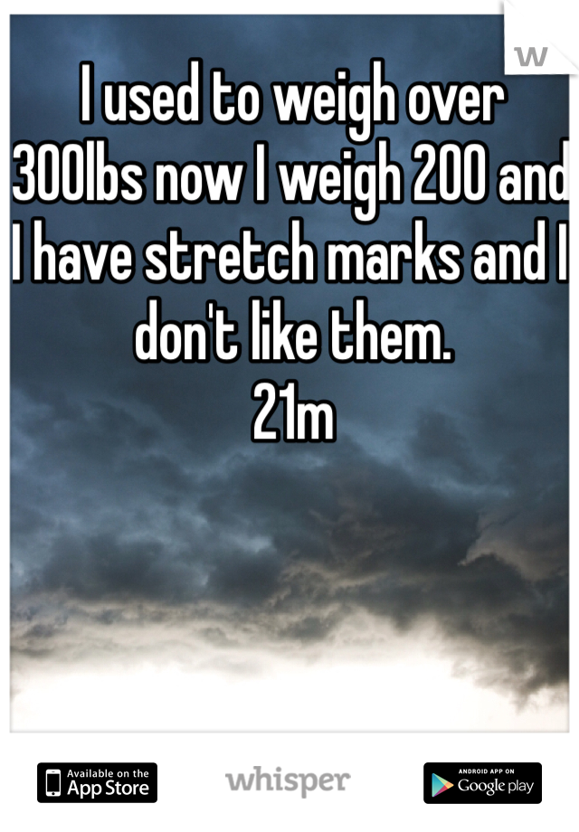 I used to weigh over 300lbs now I weigh 200 and I have stretch marks and I don't like them. 
21m 