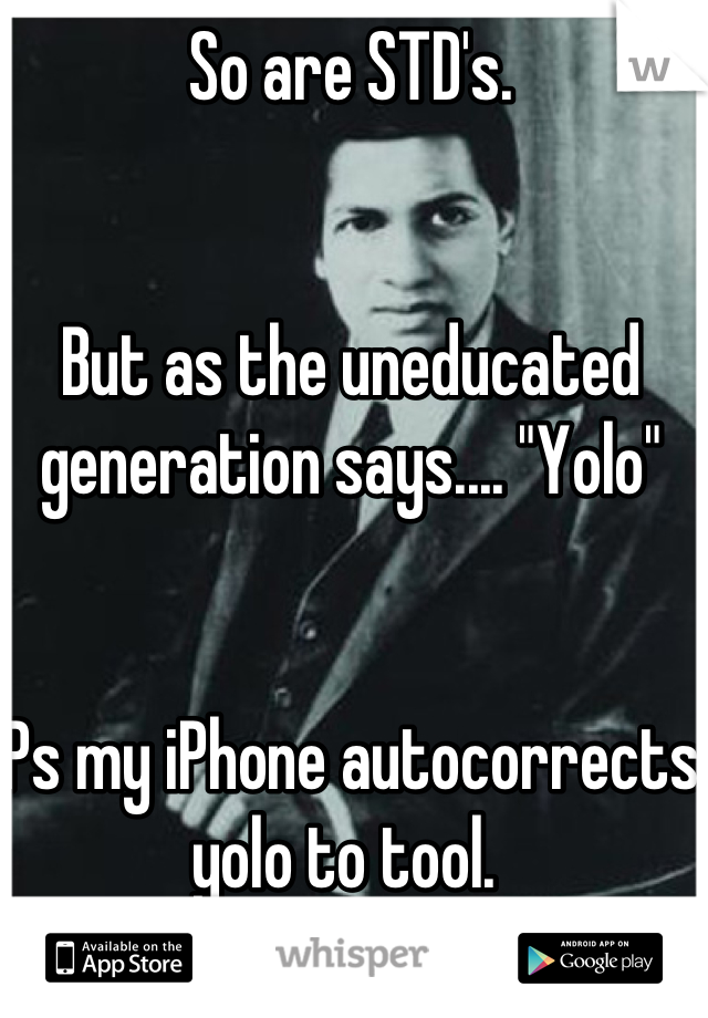 So are STD's. 


But as the uneducated generation says.... "Yolo"


Ps my iPhone autocorrects yolo to tool. 