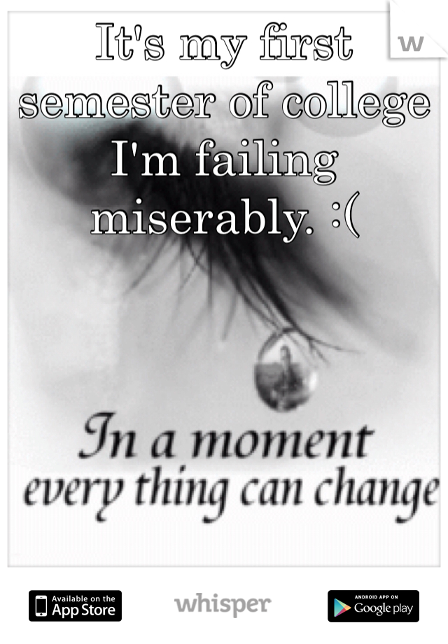 It's my first semester of college 
I'm failing miserably. :(