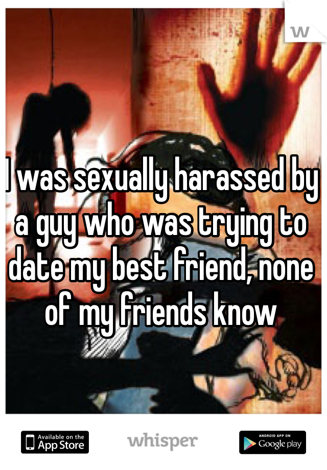 I was sexually harassed by a guy who was trying to date my best friend, none of my friends know