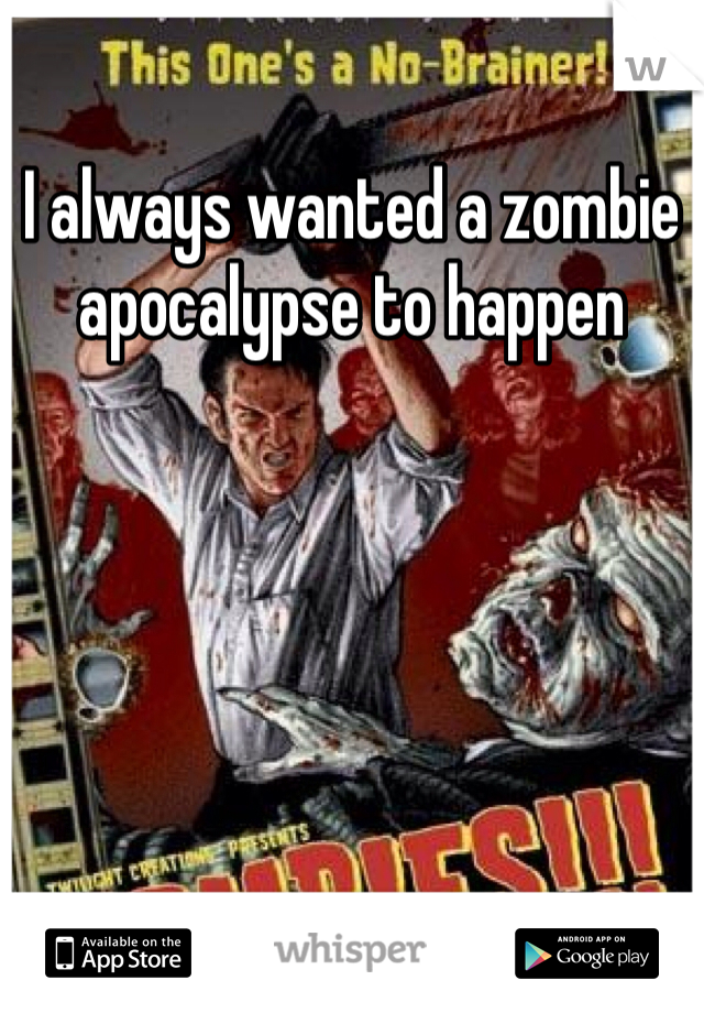 I always wanted a zombie apocalypse to happen  