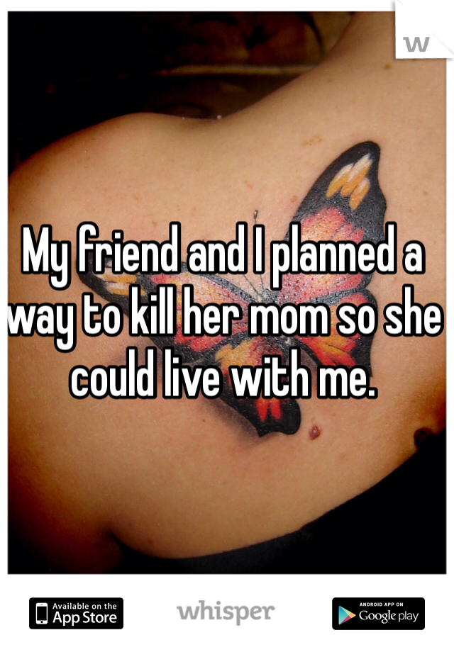 My friend and I planned a way to kill her mom so she could live with me. 