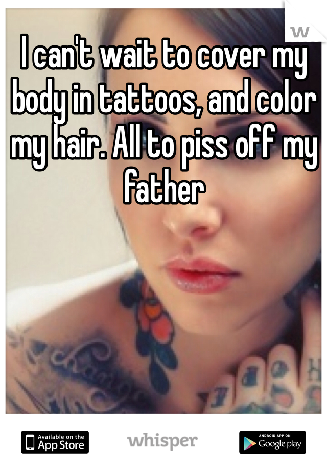 I can't wait to cover my body in tattoos, and color my hair. All to piss off my father