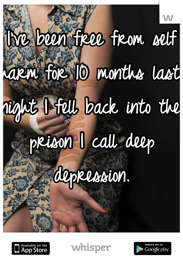 I've been free from self harm for 10 months last night I fell back into the prison I call deep depression. 