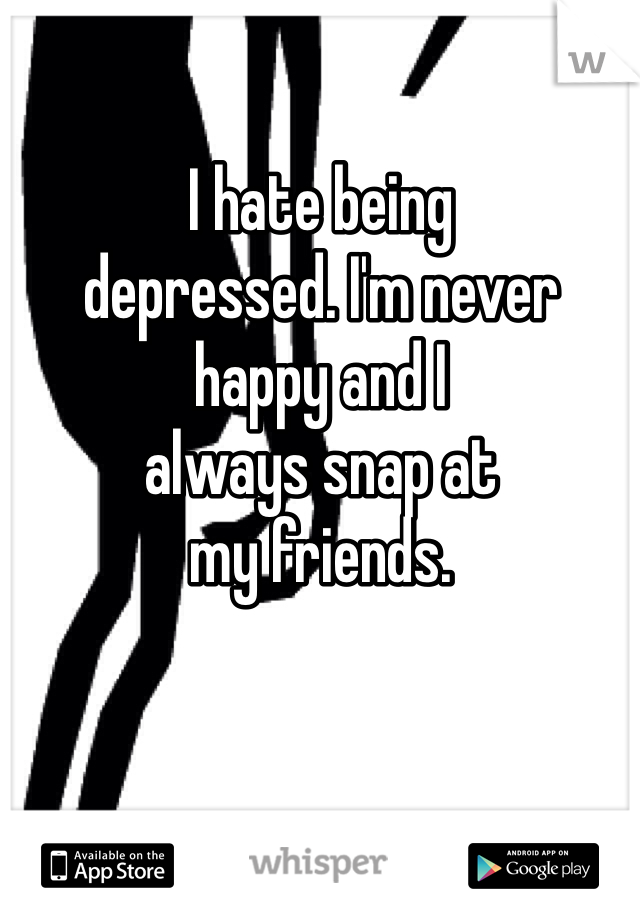 I hate being
depressed. I'm never
happy and I 
always snap at
my friends.