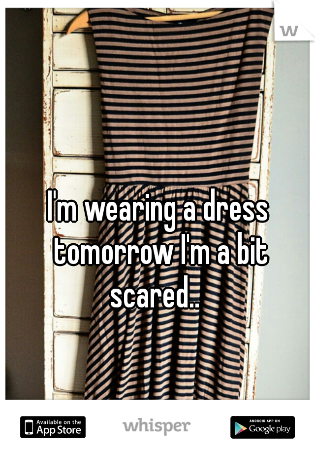 I'm wearing a dress tomorrow I'm a bit scared..  