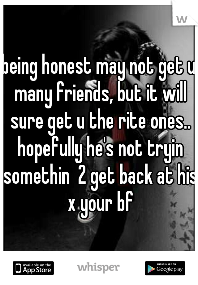being honest may not get u many friends, but it will sure get u the rite ones.. hopefully he's not tryin somethin  2 get back at his x your bf