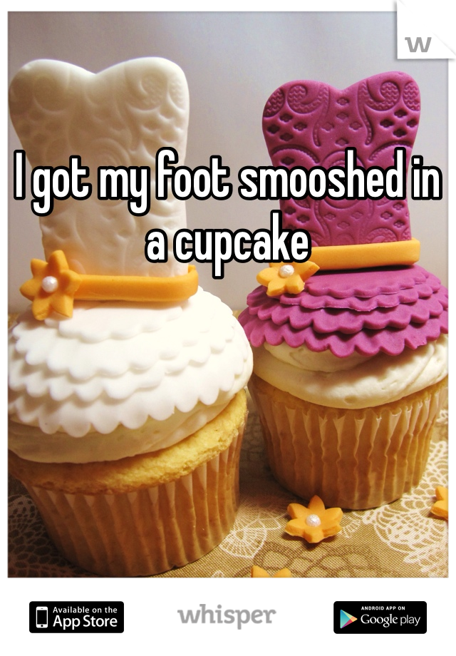 I got my foot smooshed in a cupcake